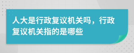 人大是行政復(fù)議機(jī)關(guān)嗎，行政復(fù)議機(jī)關(guān)指的是哪些