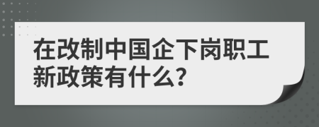 在改制中國企下崗職工新政策有什么？
