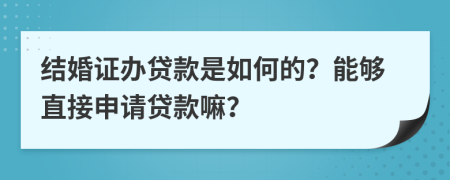 結(jié)婚證辦貸款是如何的？能夠直接申請(qǐng)貸款嘛？