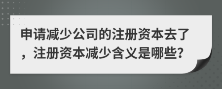申請(qǐng)減少公司的注冊(cè)資本去了，注冊(cè)資本減少含義是哪些？