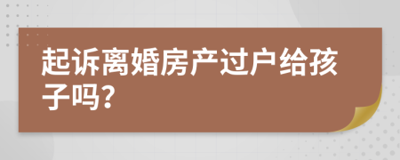 起訴離婚房產(chǎn)過戶給孩子嗎?