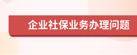 企業(yè)社保業(yè)務(wù)辦理問題