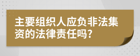 主要組織人應(yīng)負(fù)非法集資的法律責(zé)任嗎?