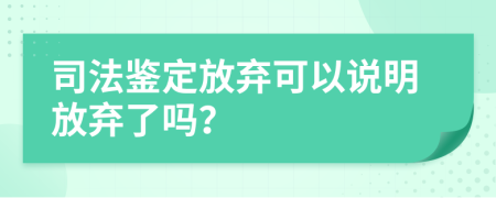 司法鑒定放棄可以說明放棄了嗎？