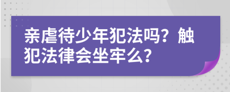 親虐待少年犯法嗎？觸犯法律會(huì)坐牢么？