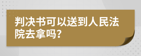 判決書可以送到人民法院去拿嗎？