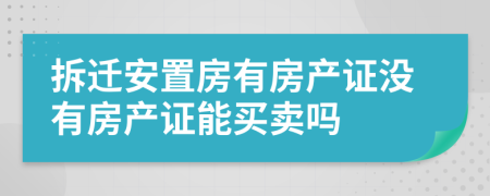 拆遷安置房有房產(chǎn)證沒有房產(chǎn)證能買賣嗎