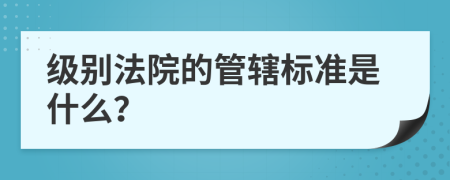 級(jí)別法院的管轄標(biāo)準(zhǔn)是什么？