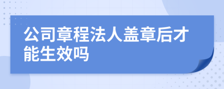 公司章程法人蓋章后才能生效嗎