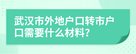 武漢市外地戶口轉(zhuǎn)市戶口需要什么材料？