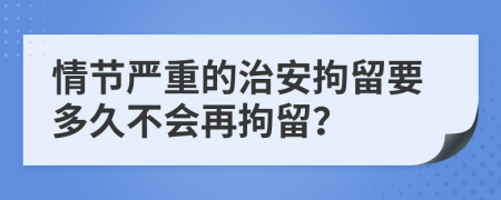 情節(jié)嚴(yán)重的治安拘留要多久不會再拘留？