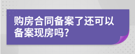 購房合同備案了還可以備案現(xiàn)房嗎?