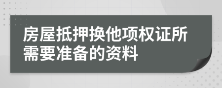 房屋抵押換他項權(quán)證所需要準(zhǔn)備的資料