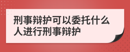 刑事辯護(hù)可以委托什么人進(jìn)行刑事辯護(hù)