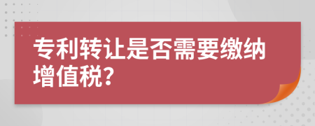 專利轉(zhuǎn)讓是否需要繳納增值稅？