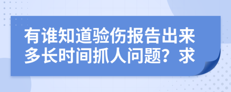 有誰知道驗傷報告出來多長時間抓人問題？求