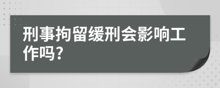 刑事拘留緩刑會影響工作嗎?