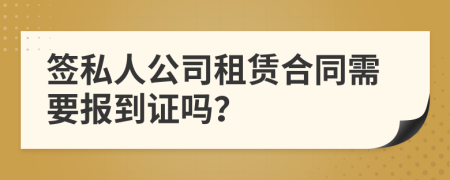 簽私人公司租賃合同需要報(bào)到證嗎？