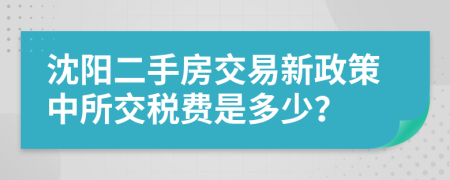 沈陽二手房交易新政策中所交稅費(fèi)是多少？