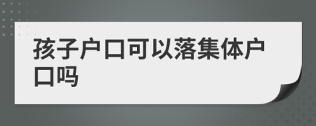 孩子戶口可以落集體戶口嗎