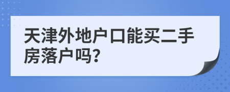 天津外地戶口能買二手房落戶嗎？