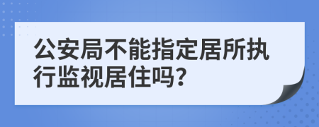 公安局不能指定居所執(zhí)行監(jiān)視居住嗎？