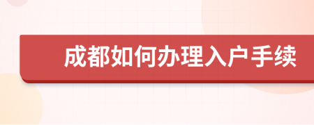 成都如何辦理入戶手續(xù)