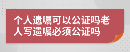 個(gè)人遺囑可以公證嗎老人寫遺囑必須公證嗎