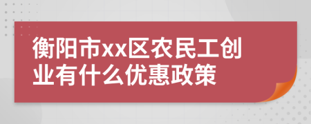 衡陽市xx區(qū)農民工創(chuàng)業(yè)有什么優(yōu)惠政策
