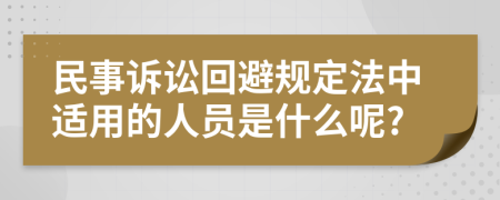 民事訴訟回避規(guī)定法中適用的人員是什么呢?