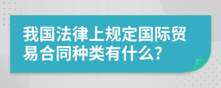 我國(guó)法律上規(guī)定國(guó)際貿(mào)易合同種類(lèi)有什么?
