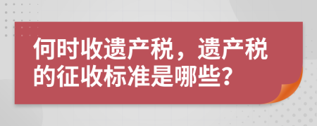 何時收遺產(chǎn)稅，遺產(chǎn)稅的征收標(biāo)準(zhǔn)是哪些？