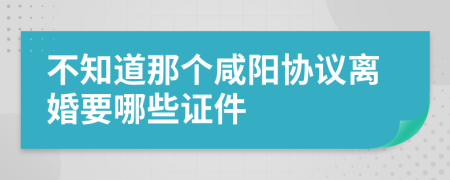 不知道那個咸陽協(xié)議離婚要哪些證件