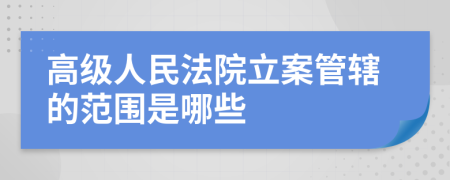 高級(jí)人民法院立案管轄的范圍是哪些