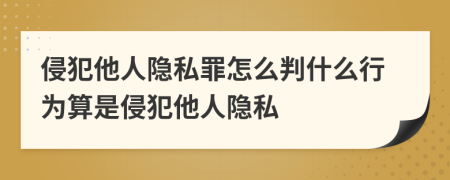 侵犯他人隱私罪怎么判什么行為算是侵犯他人隱私
