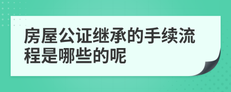 房屋公證繼承的手續(xù)流程是哪些的呢