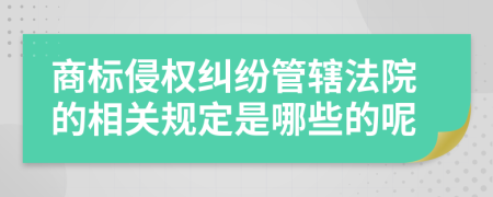 商標(biāo)侵權(quán)糾紛管轄法院的相關(guān)規(guī)定是哪些的呢