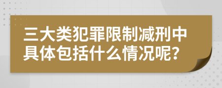 三大類犯罪限制減刑中具體包括什么情況呢？