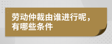 勞動(dòng)仲裁由誰進(jìn)行呢，有哪些條件
