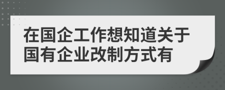 在國(guó)企工作想知道關(guān)于國(guó)有企業(yè)改制方式有