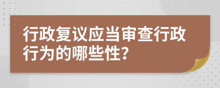 行政復(fù)議應(yīng)當(dāng)審查行政行為的哪些性？