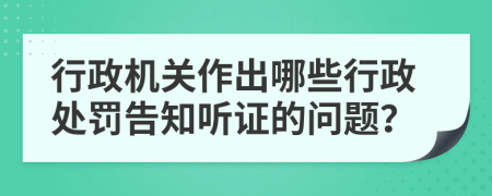 行政機(jī)關(guān)作出哪些行政處罰告知聽(tīng)證的問(wèn)題？