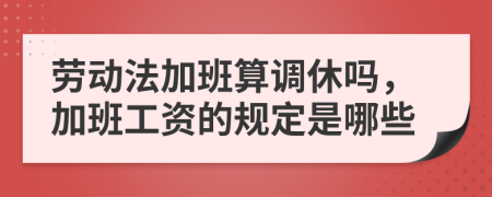 勞動法加班算調(diào)休嗎，加班工資的規(guī)定是哪些