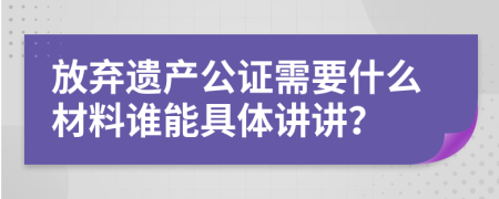 放棄遺產公證需要什么材料誰能具體講講？