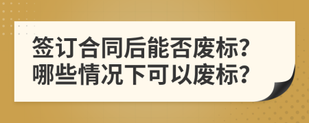 簽訂合同后能否廢標(biāo)？哪些情況下可以廢標(biāo)？
