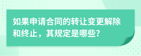 如果申請合同的轉(zhuǎn)讓變更解除和終止，其規(guī)定是哪些？