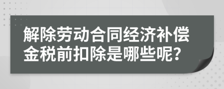 解除勞動(dòng)合同經(jīng)濟(jì)補(bǔ)償金稅前扣除是哪些呢？