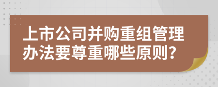 上市公司并購重組管理辦法要尊重哪些原則？