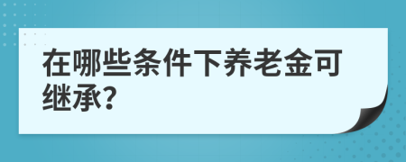 在哪些條件下養(yǎng)老金可繼承？
