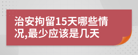 治安拘留15天哪些情況,最少應(yīng)該是幾天